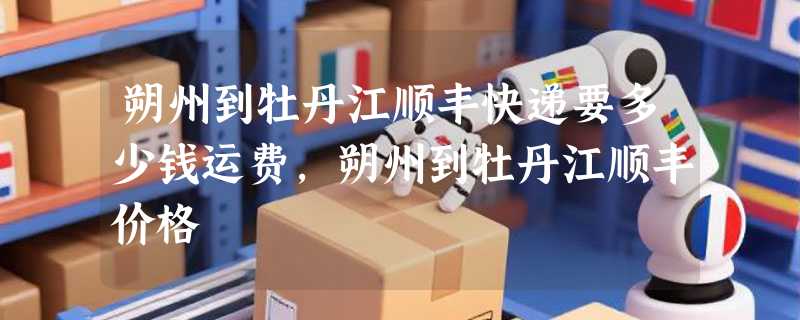 朔州到牡丹江顺丰快递要多少钱运费，朔州到牡丹江顺丰价格