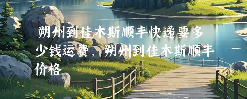 朔州到佳木斯顺丰快递要多少钱运费，朔州到佳木斯顺丰价格