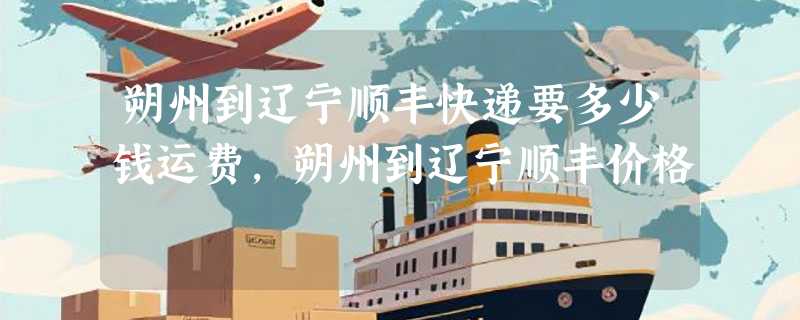 朔州到辽宁顺丰快递要多少钱运费，朔州到辽宁顺丰价格