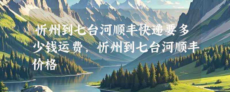 忻州到七台河顺丰快递要多少钱运费，忻州到七台河顺丰价格