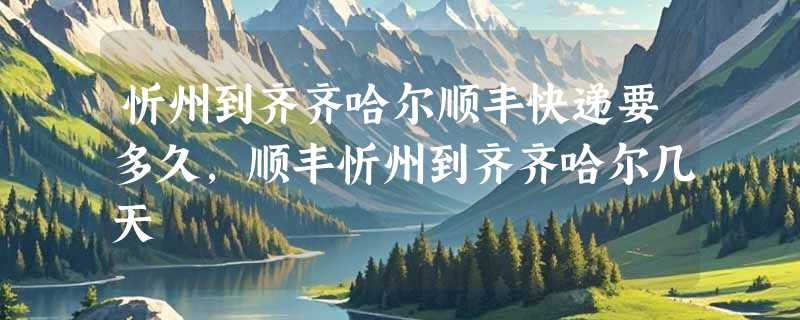 忻州到齐齐哈尔顺丰快递要多久，顺丰忻州到齐齐哈尔几天