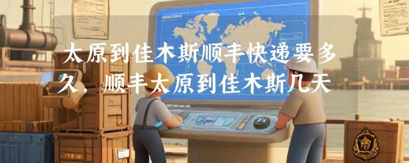 太原到佳木斯顺丰快递要多久，顺丰太原到佳木斯几天