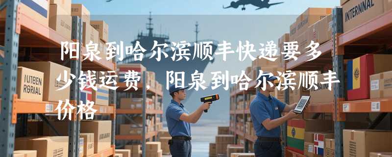 阳泉到哈尔滨顺丰快递要多少钱运费，阳泉到哈尔滨顺丰价格