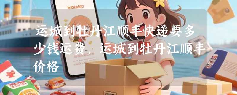 运城到牡丹江顺丰快递要多少钱运费，运城到牡丹江顺丰价格