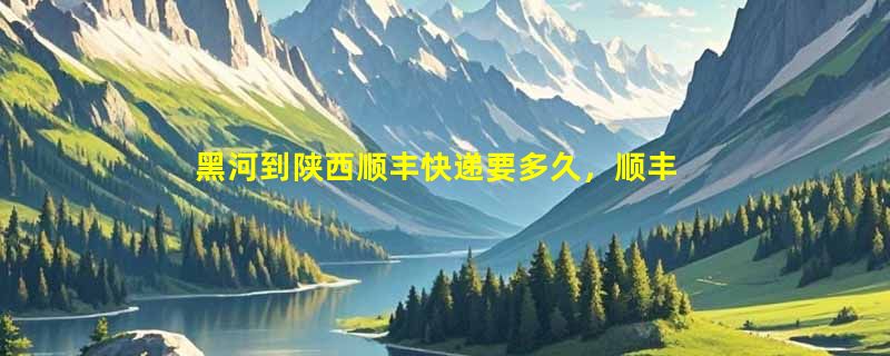 黑河到陕西顺丰快递要多久，顺丰黑河到陕西几天