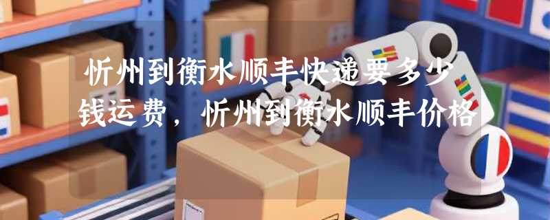忻州到衡水顺丰快递要多少钱运费，忻州到衡水顺丰价格