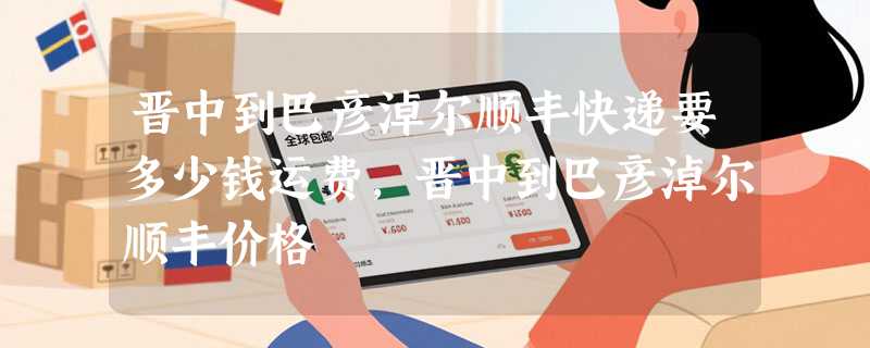 晋中到巴彦淖尔顺丰快递要多少钱运费，晋中到巴彦淖尔顺丰价格