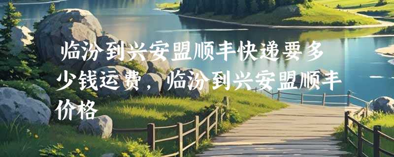 临汾到兴安盟顺丰快递要多少钱运费，临汾到兴安盟顺丰价格