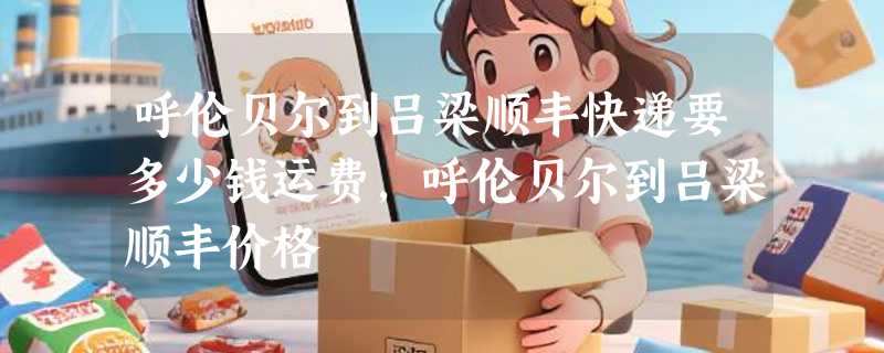 呼伦贝尔到吕梁顺丰快递要多少钱运费，呼伦贝尔到吕梁顺丰价格