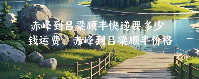 赤峰到吕梁顺丰快递要多少钱运费，赤峰到吕梁顺丰价格