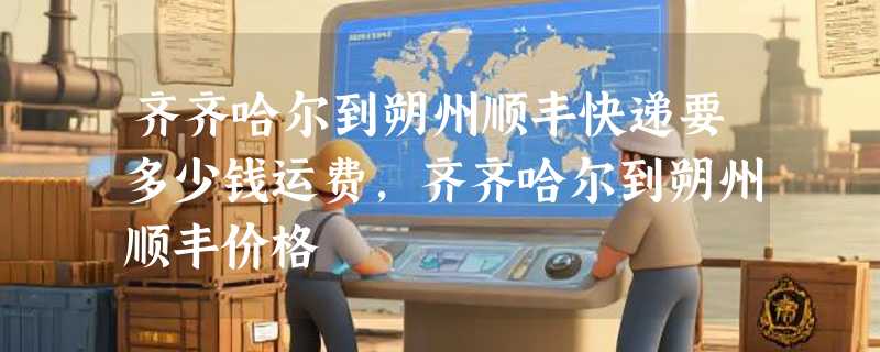 齐齐哈尔到朔州顺丰快递要多少钱运费，齐齐哈尔到朔州顺丰价格