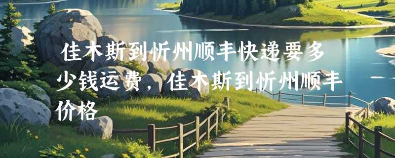 佳木斯到忻州顺丰快递要多少钱运费，佳木斯到忻州顺丰价格