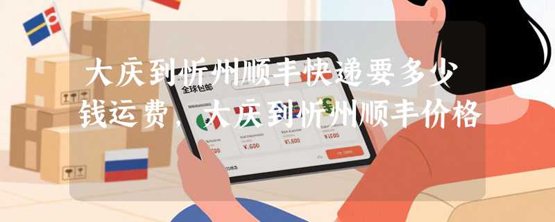 大庆到忻州顺丰快递要多少钱运费，大庆到忻州顺丰价格