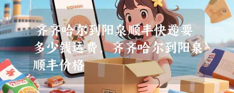 齐齐哈尔到阳泉顺丰快递要多少钱运费，齐齐哈尔到阳泉顺丰价格