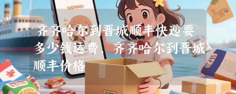 齐齐哈尔到晋城顺丰快递要多少钱运费，齐齐哈尔到晋城顺丰价格