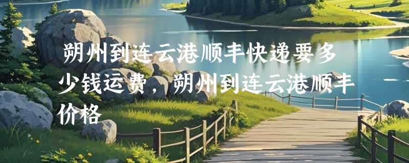 朔州到连云港顺丰快递要多少钱运费，朔州到连云港顺丰价格