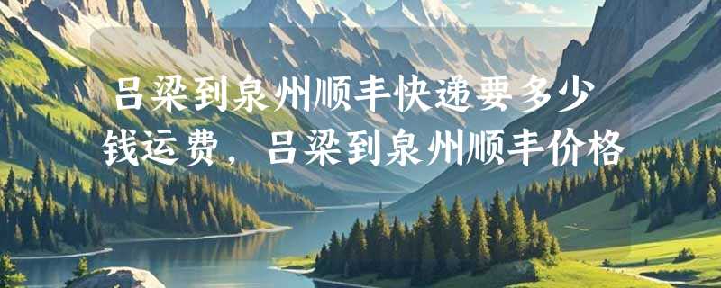 吕梁到泉州顺丰快递要多少钱运费，吕梁到泉州顺丰价格