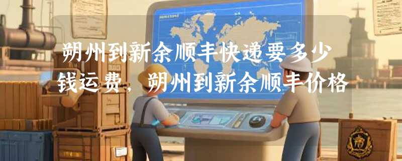 朔州到新余顺丰快递要多少钱运费，朔州到新余顺丰价格