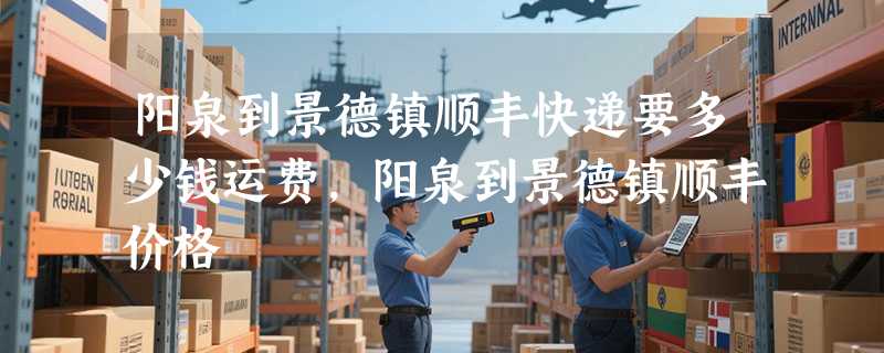 阳泉到景德镇顺丰快递要多少钱运费，阳泉到景德镇顺丰价格