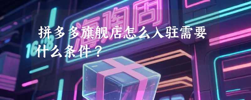 拼多多旗舰店怎么入驻需要什么条件？