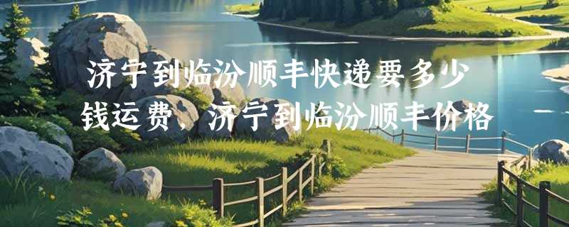 济宁到临汾顺丰快递要多少钱运费，济宁到临汾顺丰价格