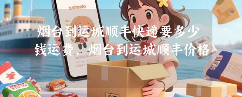 烟台到运城顺丰快递要多少钱运费，烟台到运城顺丰价格