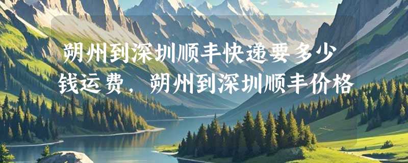 朔州到深圳顺丰快递要多少钱运费，朔州到深圳顺丰价格