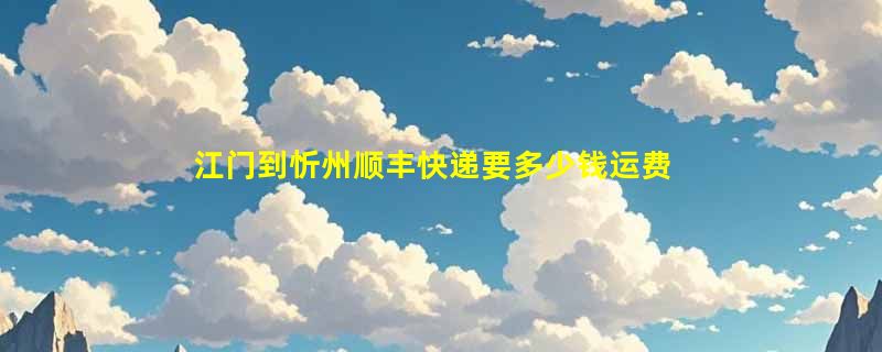 江门到忻州顺丰快递要多少钱运费，江门到忻州顺丰价格