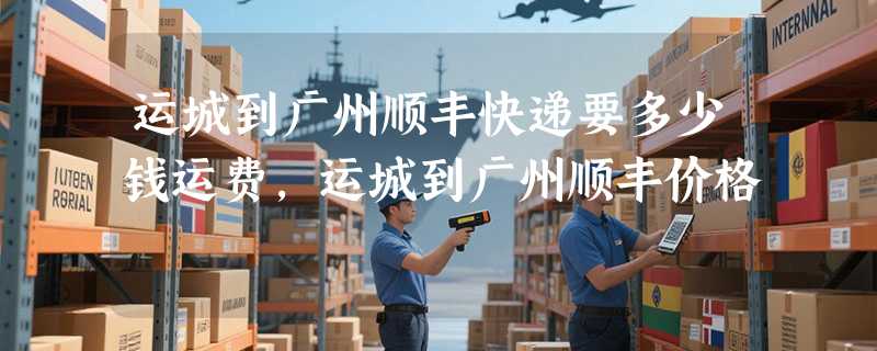 运城到广州顺丰快递要多少钱运费，运城到广州顺丰价格