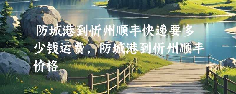 防城港到忻州顺丰快递要多少钱运费，防城港到忻州顺丰价格