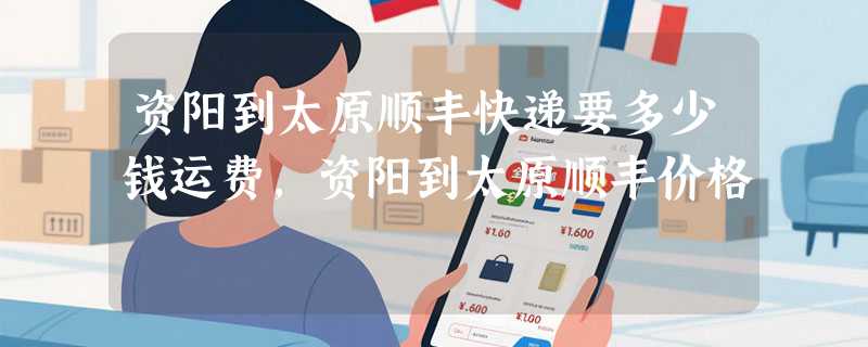 资阳到太原顺丰快递要多少钱运费，资阳到太原顺丰价格