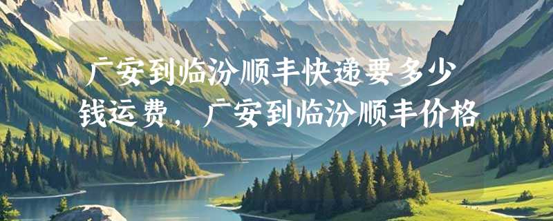 广安到临汾顺丰快递要多少钱运费，广安到临汾顺丰价格