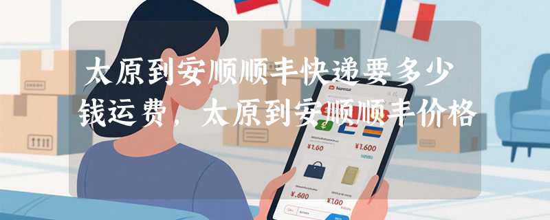 太原到安顺顺丰快递要多少钱运费，太原到安顺顺丰价格