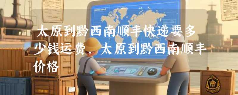 太原到黔西南顺丰快递要多少钱运费，太原到黔西南顺丰价格