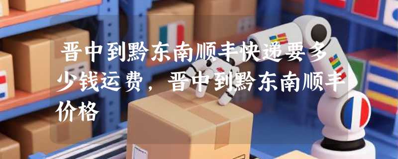 晋中到黔东南顺丰快递要多少钱运费，晋中到黔东南顺丰价格