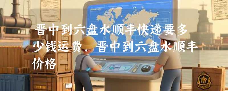 晋中到六盘水顺丰快递要多少钱运费，晋中到六盘水顺丰价格