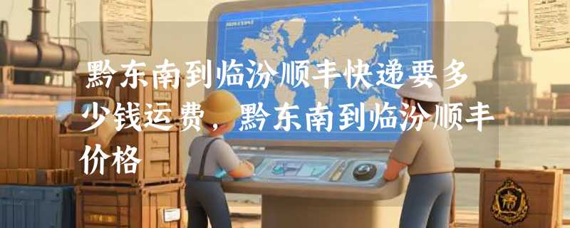 黔东南到临汾顺丰快递要多少钱运费，黔东南到临汾顺丰价格