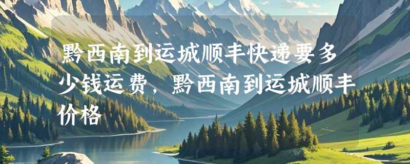 黔西南到运城顺丰快递要多少钱运费，黔西南到运城顺丰价格