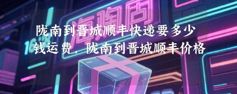 陇南到晋城顺丰快递要多少钱运费，陇南到晋城顺丰价格