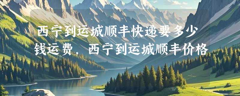西宁到运城顺丰快递要多少钱运费，西宁到运城顺丰价格