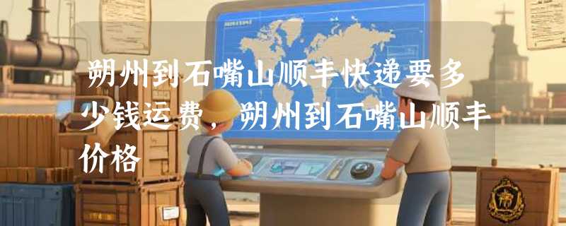 朔州到石嘴山顺丰快递要多少钱运费，朔州到石嘴山顺丰价格