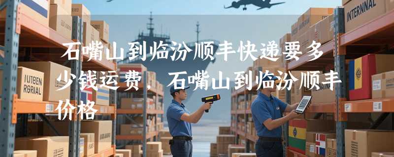 石嘴山到临汾顺丰快递要多少钱运费，石嘴山到临汾顺丰价格