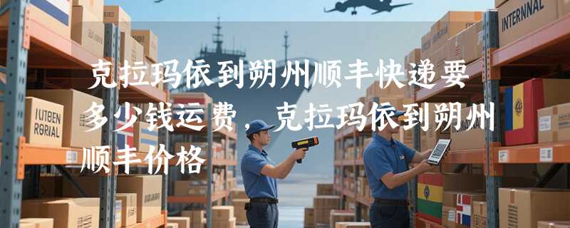 克拉玛依到朔州顺丰快递要多少钱运费，克拉玛依到朔州顺丰价格