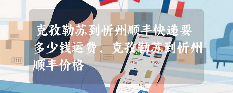 克孜勒苏到忻州顺丰快递要多少钱运费，克孜勒苏到忻州顺丰价格