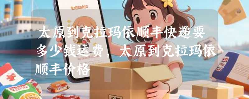 太原到克拉玛依顺丰快递要多少钱运费，太原到克拉玛依顺丰价格