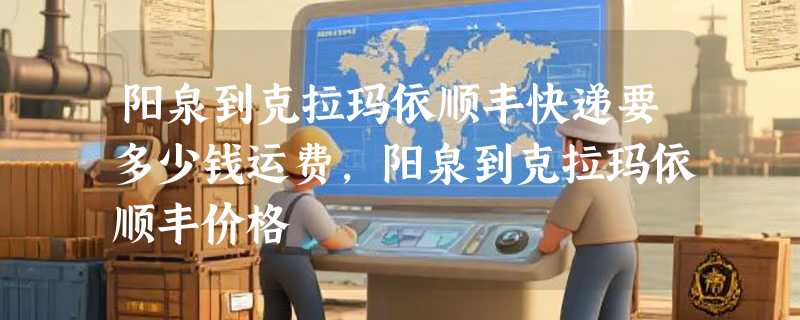 阳泉到克拉玛依顺丰快递要多少钱运费，阳泉到克拉玛依顺丰价格