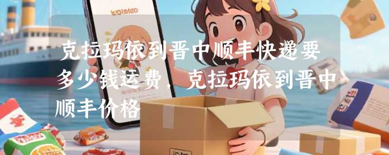 克拉玛依到晋中顺丰快递要多少钱运费，克拉玛依到晋中顺丰价格