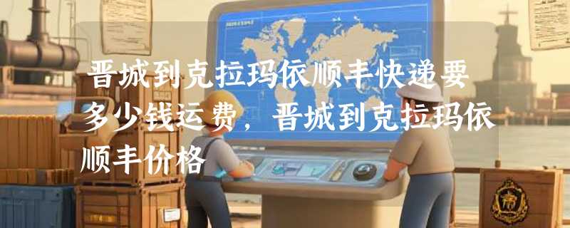 晋城到克拉玛依顺丰快递要多少钱运费，晋城到克拉玛依顺丰价格