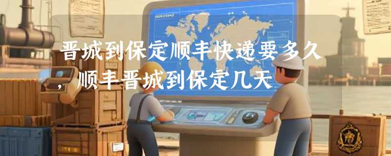 晋城到保定顺丰快递要多久，顺丰晋城到保定几天