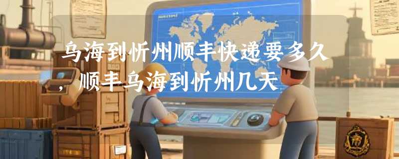 乌海到忻州顺丰快递要多久，顺丰乌海到忻州几天